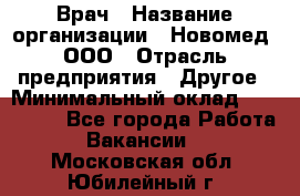 Врач › Название организации ­ Новомед, ООО › Отрасль предприятия ­ Другое › Минимальный оклад ­ 200 000 - Все города Работа » Вакансии   . Московская обл.,Юбилейный г.